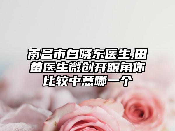 南昌市白晓东医生,田蕾医生微创开眼角你比较中意哪一个
