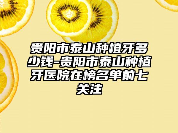 贵阳市泰山种植牙多少钱-贵阳市泰山种植牙医院在榜名单前七关注