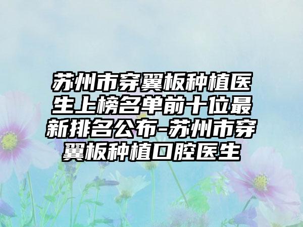 苏州市穿翼板种植医生上榜名单前十位最新排名公布-苏州市穿翼板种植口腔医生