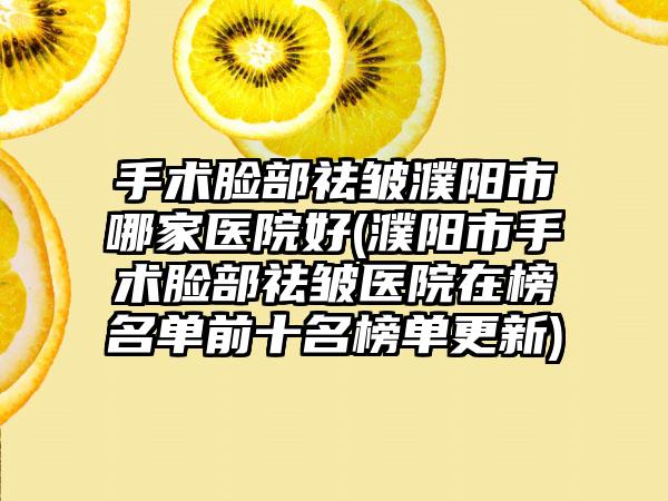 手术脸部祛皱濮阳市哪家医院好(濮阳市手术脸部祛皱医院在榜名单前十名榜单更新)