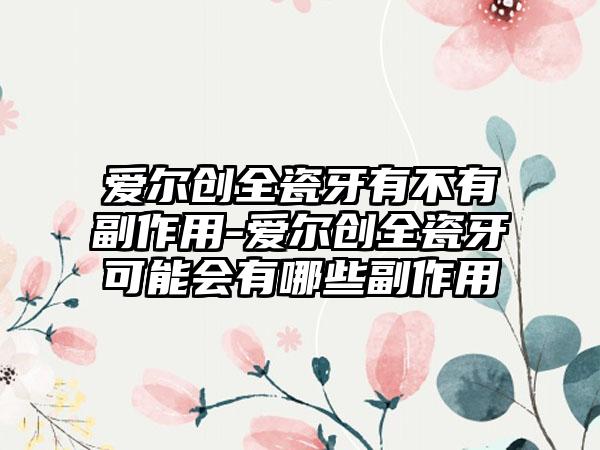 爱尔创全瓷牙有不有副作用-爱尔创全瓷牙可能会有哪些副作用