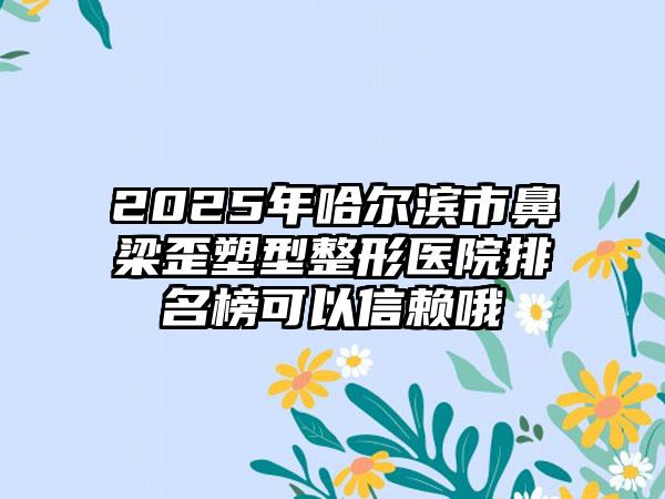 2025年哈尔滨市鼻梁歪塑型整形医院排名榜可以信赖哦