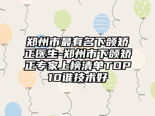 郑州市最有名下颌矫正医生-郑州市下颌矫正专家上榜清单TOP10谁技术好