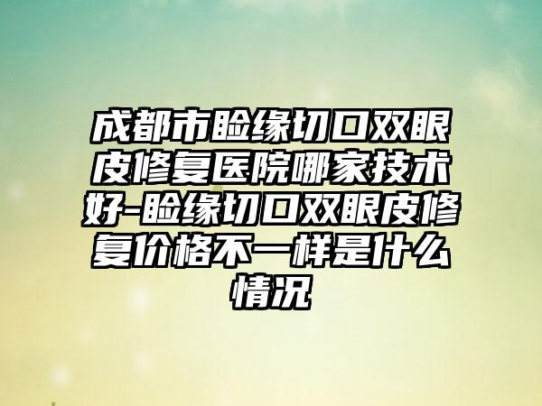成都市睑缘切口双眼皮修复医院哪家技术好-睑缘切口双眼皮修复价格不一样是什么情况
