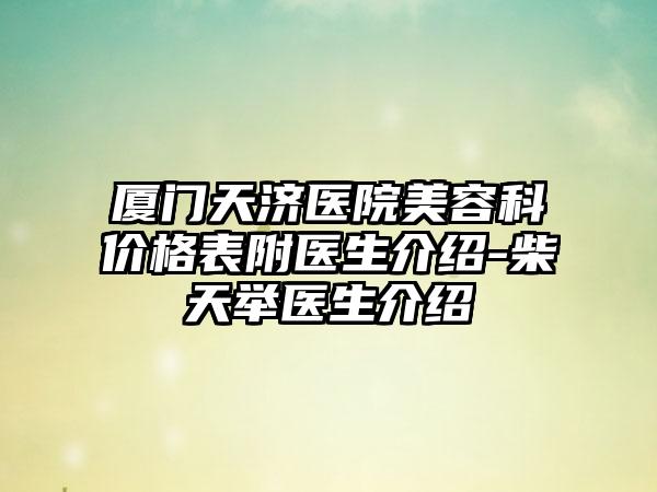 厦门天济医院美容科价格表附医生介绍-柴天举医生介绍