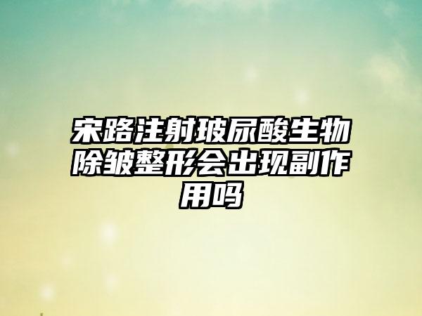 宋路注射玻尿酸生物除皱整形会出现副作用吗