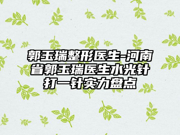 郭玉瑞整形医生-河南省郭玉瑞医生水光针打一针实力盘点