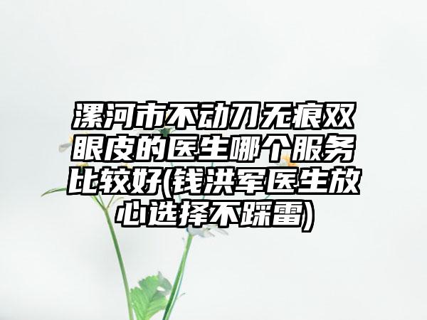 漯河市不动刀无痕双眼皮的医生哪个服务比较好(钱洪军医生放心选择不踩雷)