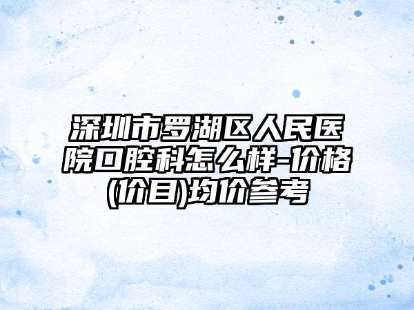 深圳市罗湖区人民医院口腔科怎么样-价格(价目)均价参考