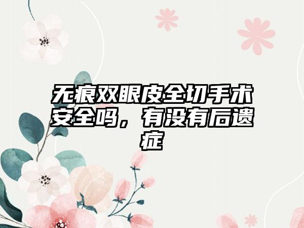 无痕双眼皮全切手术安全吗，有没有后遗症
