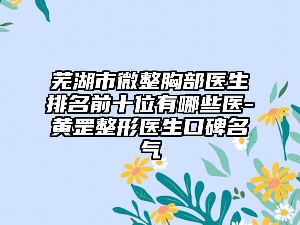 芜湖市微整胸部医生排名前十位有哪些医-黄罡整形医生口碑名气