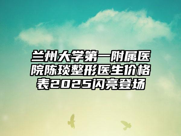 兰州大学第一附属医院陈琰整形医生价格表2025闪亮登场