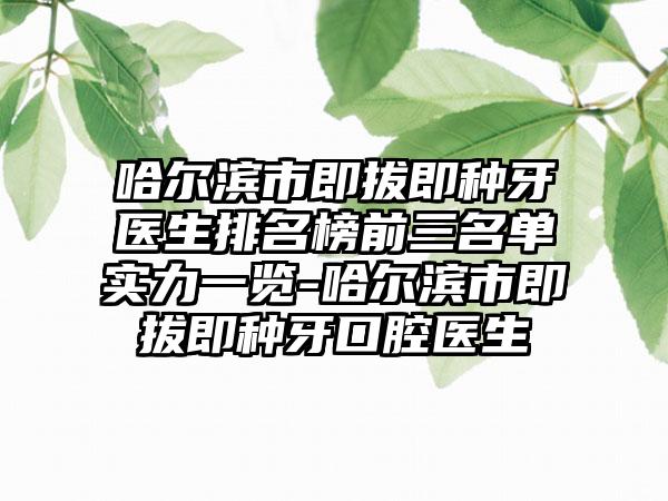 哈尔滨市即拔即种牙医生排名榜前三名单实力一览-哈尔滨市即拔即种牙口腔医生