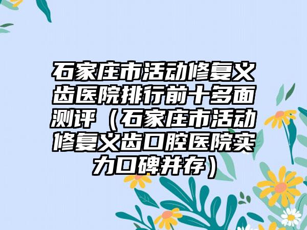 石家庄市活动修复义齿医院排行前十多面测评（石家庄市活动修复义齿口腔医院实力口碑并存）