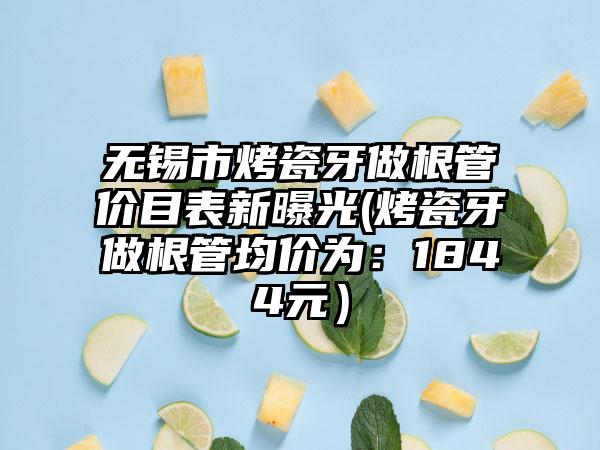 无锡市烤瓷牙做根管价目表新曝光(烤瓷牙做根管均价为：1844元）