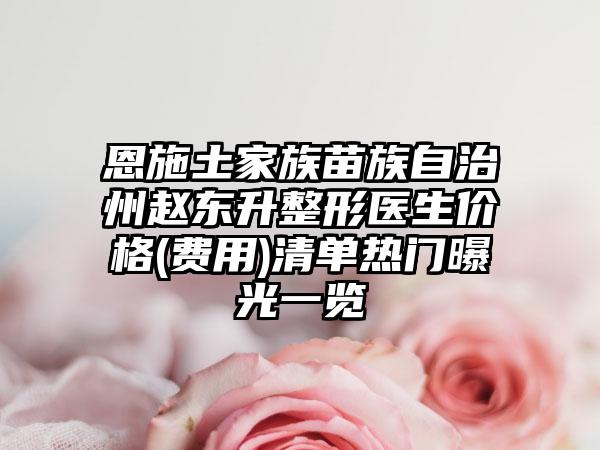 恩施土家族苗族自治州赵东升整形医生价格(费用)清单热门曝光一览