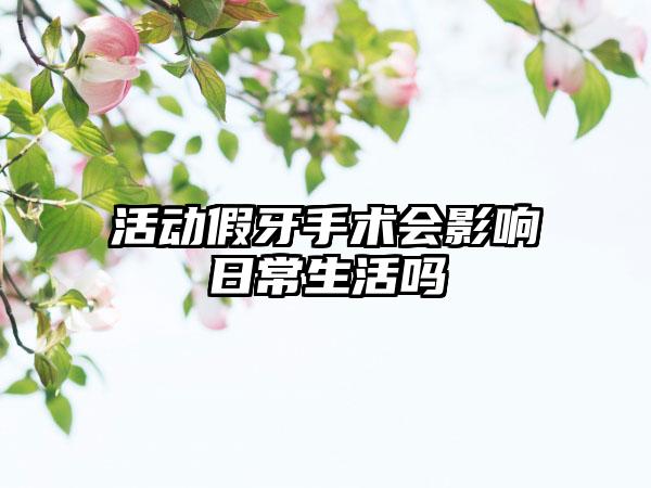 活动假牙手术会影响日常生活吗