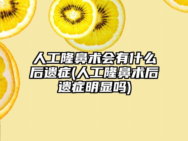 人工隆鼻术会有什么后遗症(人工隆鼻术后遗症明显吗)