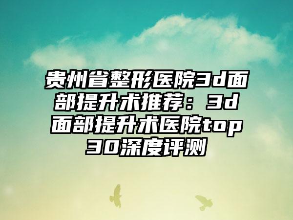 贵州省整形医院3d面部提升术推荐：3d面部提升术医院top30深度评测