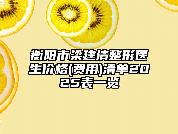 衡阳市梁建清整形医生价格(费用)清单2025表一览