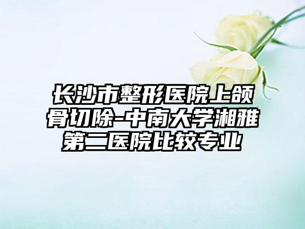 长沙市整形医院上颌骨切除-中南大学湘雅第二医院比较专业
