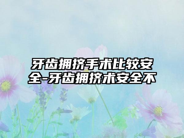 牙齿拥挤手术比较安全-牙齿拥挤术安全不