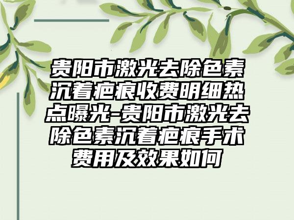贵阳市激光去除色素沉着疤痕收费明细热点曝光-贵阳市激光去除色素沉着疤痕手术费用及效果如何
