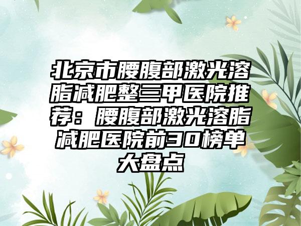 北京市腰腹部激光溶脂减肥整三甲医院推荐：腰腹部激光溶脂减肥医院前30榜单大盘点