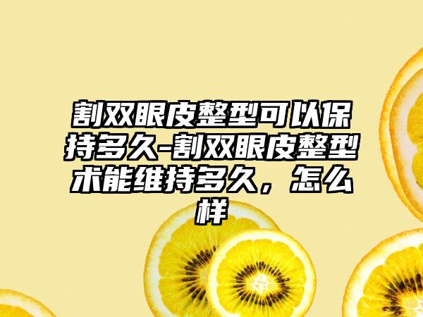 割双眼皮整型可以保持多久-割双眼皮整型术能维持多久，怎么样