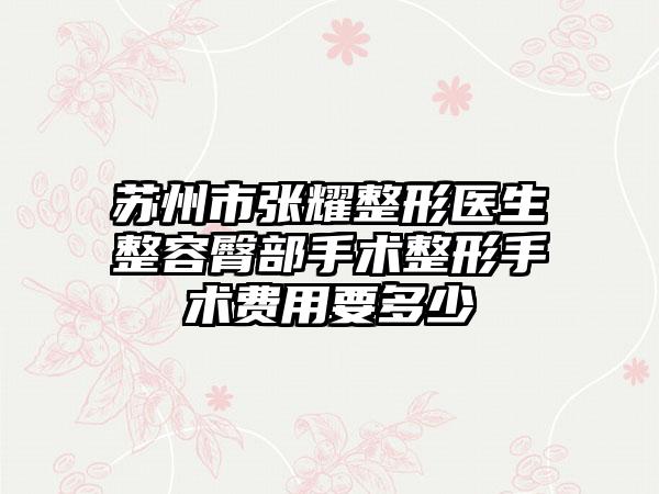 苏州市张耀整形医生整容臀部手术整形手术费用要多少
