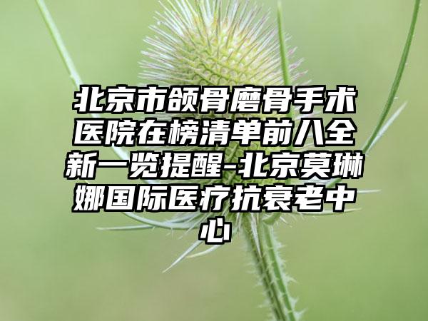 北京市颌骨磨骨手术医院在榜清单前八全新一览提醒-北京莫琳娜国际医疗抗衰老中心