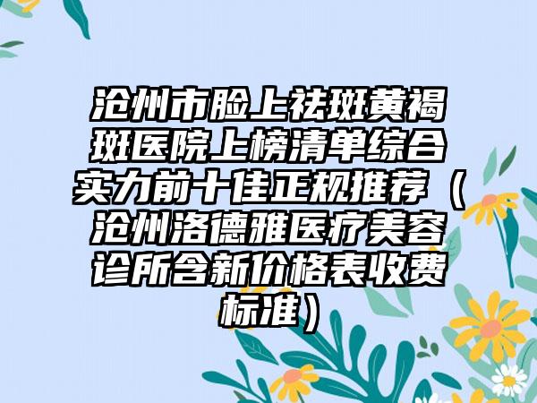 沧州市脸上祛斑黄褐斑医院上榜清单综合实力前十佳正规推荐（沧州洛德雅医疗美容诊所含新价格表收费标准）