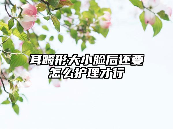 耳畸形大小脸后还要怎么护理才行