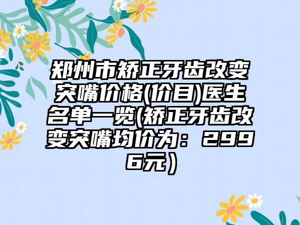 郑州市矫正牙齿改变突嘴价格(价目)医生名单一览(矫正牙齿改变突嘴均价为：2996元）