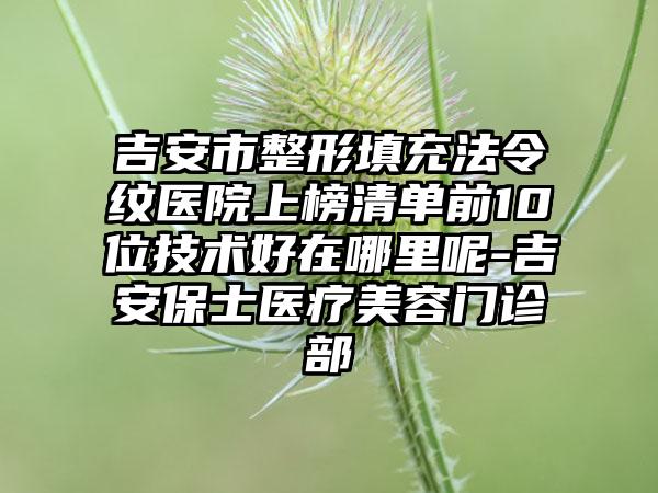 吉安市整形填充法令纹医院上榜清单前10位技术好在哪里呢-吉安保士医疗美容门诊部