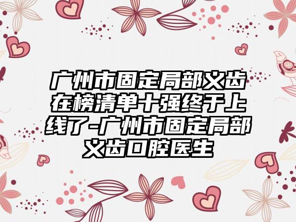 广州市固定局部义齿在榜清单十强终于上线了-广州市固定局部义齿口腔医生