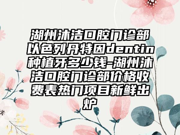 湖州沐洁口腔门诊部以色列丹特因dentin种植牙多少钱-湖州沐洁口腔门诊部价格收费表热门项目新鲜出炉