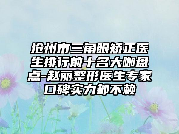 沧州市三角眼矫正医生排行前十名大咖盘点-赵丽整形医生专家口碑实力都不赖