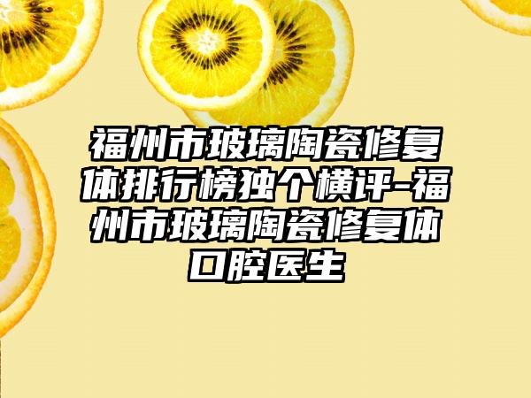 福州市玻璃陶瓷修复体排行榜独个横评-福州市玻璃陶瓷修复体口腔医生