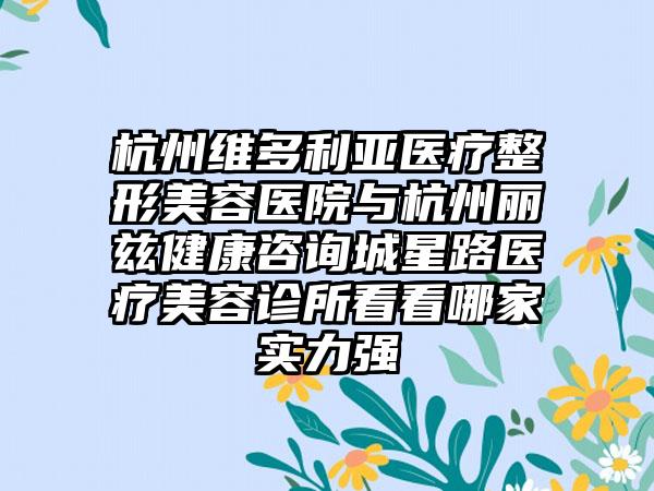 杭州维多利亚医疗整形美容医院与杭州丽兹健康咨询城星路医疗美容诊所看看哪家实力强