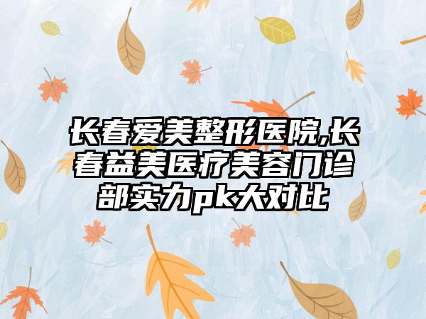 长春爱美整形医院,长春益美医疗美容门诊部实力pk大对比
