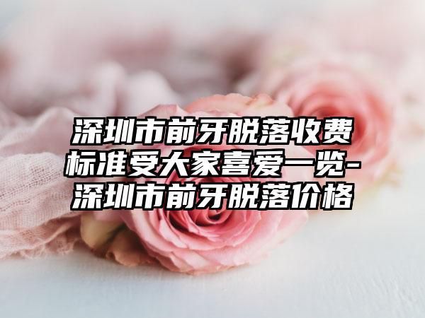 深圳市前牙脱落收费标准受大家喜爱一览-深圳市前牙脱落价格