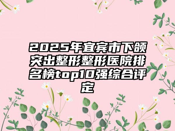 2025年宜宾市下颌突出整形整形医院排名榜top10强综合评定