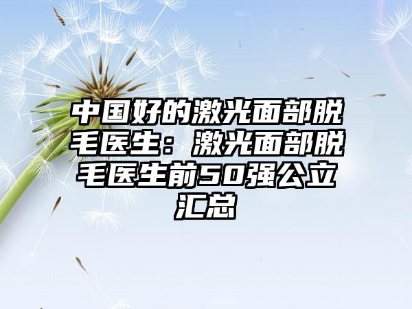 中国好的激光面部脱毛医生：激光面部脱毛医生前50强公立汇总