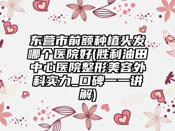 东营市前额种植头发哪个医院好(胜利油田中心医院整形美容外科实力_口碑一一讲解)