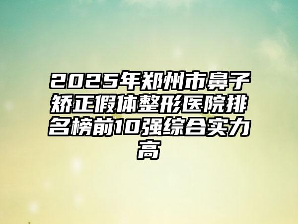 2025年郑州市鼻子矫正假体整形医院排名榜前10强综合实力高