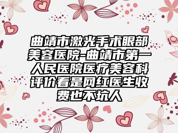 曲靖市激光手术眼部美容医院-曲靖市第一人民医院医疗美容科评价看是网红医生收费也不坑人