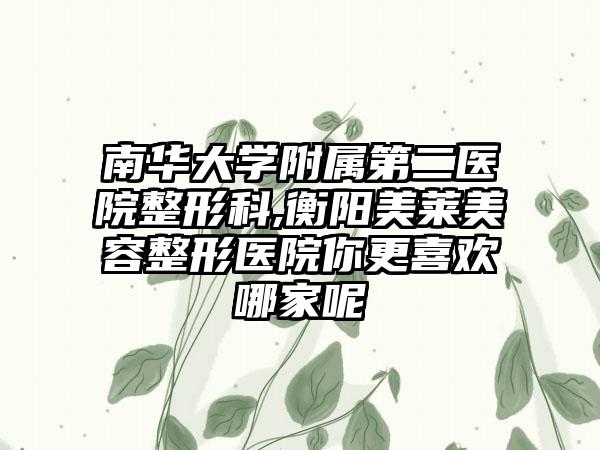 南华大学附属第二医院整形科,衡阳美莱美容整形医院你更喜欢哪家呢