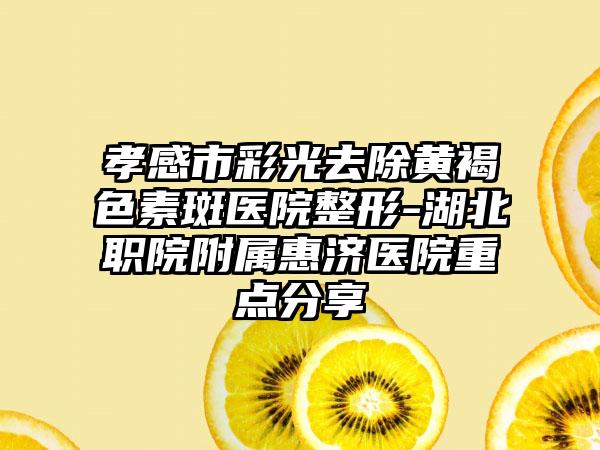 孝感市彩光去除黄褐色素斑医院整形-湖北职院附属惠济医院重点分享