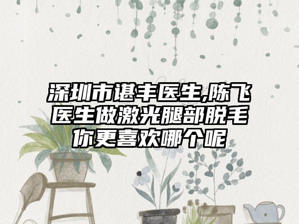 深圳市谌丰医生,陈飞医生做激光腿部脱毛你更喜欢哪个呢